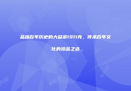 品味百年历史的大益茶1911克，传承百年文化的珍品之选