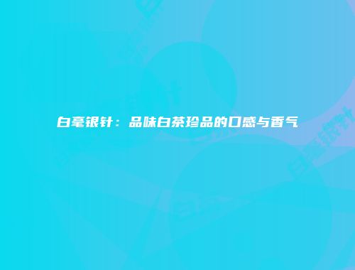 白毫银针：品味白茶珍品的口感与香气