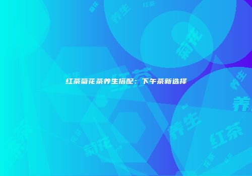 红茶菊花茶养生搭配：下午茶新选择