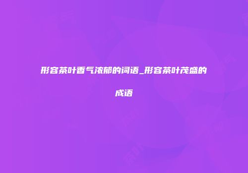 形容茶叶香气浓郁的词语_形容茶叶茂盛的成语
