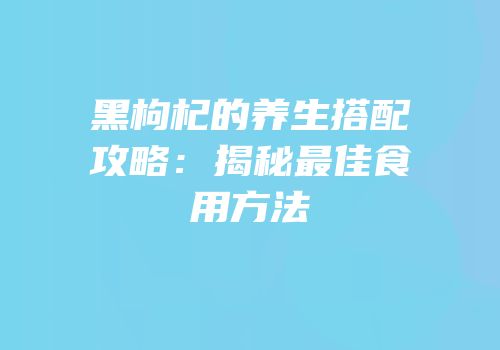 黑枸杞的养生搭配攻略：揭秘最佳食用方法