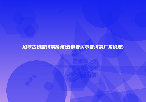 班章古树普洱茶价格(云南老班章普洱茶厂家供应)