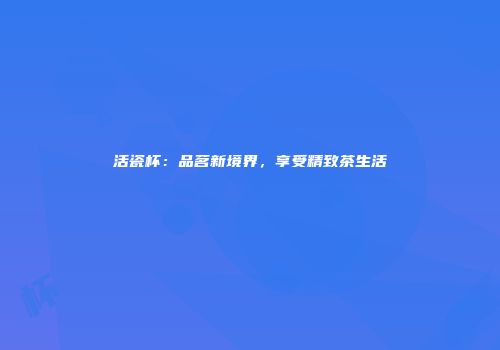 活瓷杯：品茗新境界，享受精致茶生活