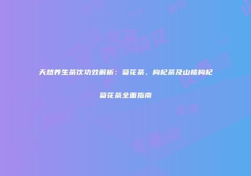 天然养生茶饮功效解析：菊花茶、枸杞茶及山楂枸杞菊花茶全面指南