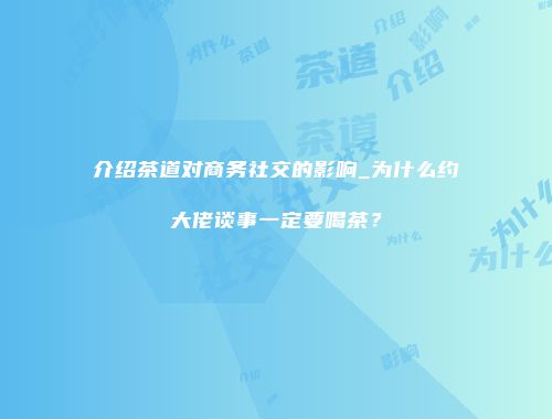 介绍茶道对商务社交的影响_为什么约大佬谈事一定要喝茶？