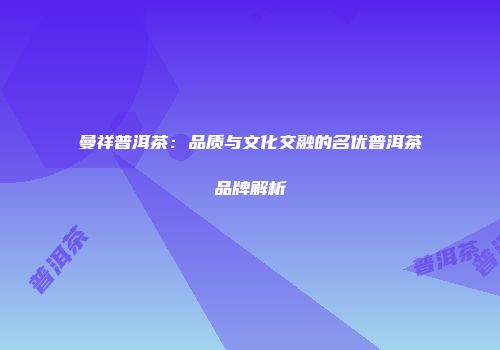 曼祥普洱茶：品质与文化交融的名优普洱茶品牌解析