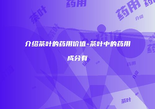 介绍茶叶的药用价值-茶叶中的药用成分有