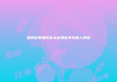 且将往事煮成茶从此清苦不为他人所扰