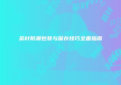 茶叶防潮包装与保存技巧全面指南