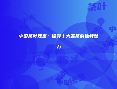 中国茶叶瑰宝：探寻十大名茶的独特魅力