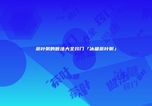 茶叶粥的做法大全窍门「冰糖茶叶粥」