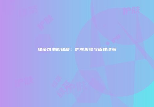 绿茶水洗脸秘籍：护肤步骤与原理详解