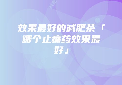 效果最好的减肥茶「哪个止痛药效果最好」