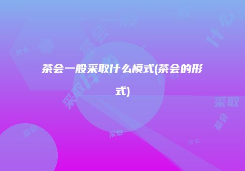 茶会一般采取什么模式(茶会的形式)