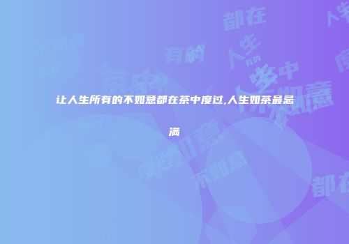 让人生所有的不如意都在茶中度过,人生如茶最忌满