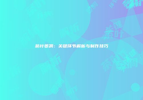 茶叶萎凋：关键环节解析与制作技巧