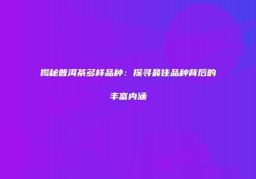 揭秘普洱茶多样品种：探寻最佳品种背后的丰富内涵