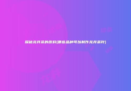 探秘龙井茶的原料(哪些品种可以制作龙井茶叶)