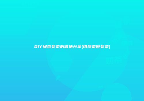 DIY绿茶奶茶的做法分享(用绿茶做奶茶)