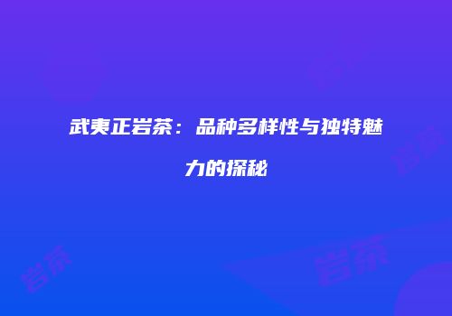 武夷正岩茶：品种多样性与独特魅力的探秘