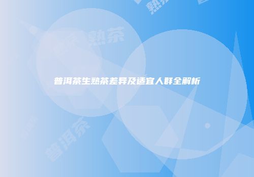 普洱茶生熟茶差异及适宜人群全解析