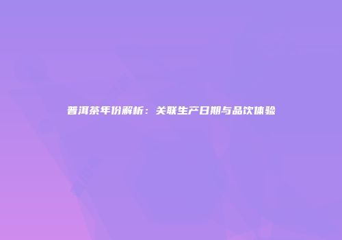 普洱茶年份解析：关联生产日期与品饮体验