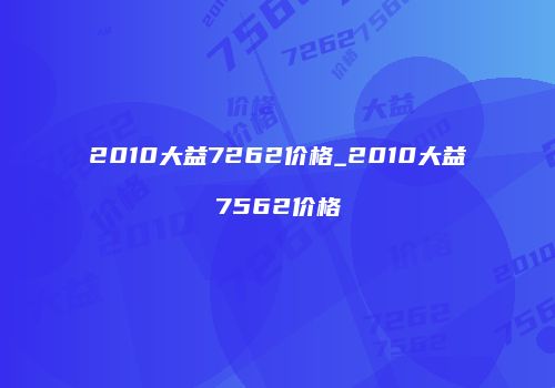2010大益7262价格_2010大益7562价格