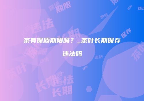 茶有保质期限吗？_茶叶长期保存违法吗