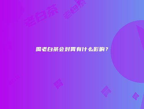 喝老白茶会对胃有什么影响？