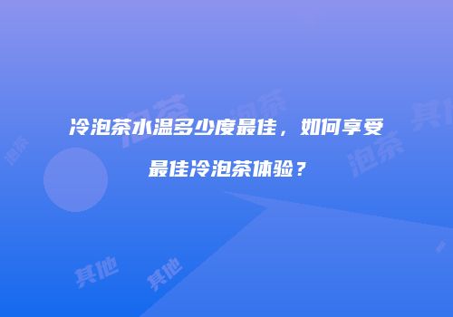 冷泡茶水温多少度最佳，如何享受最佳冷泡茶体验？