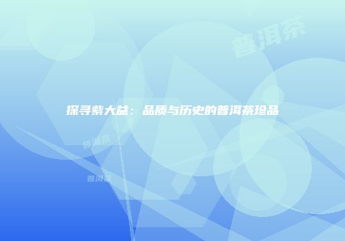 探寻紫大益：品质与历史的普洱茶珍品