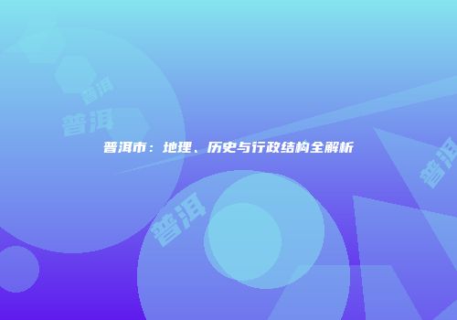 普洱市：地理、历史与行政结构全解析