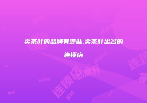 卖茶叶的品牌有哪些,卖茶叶出名的连锁店