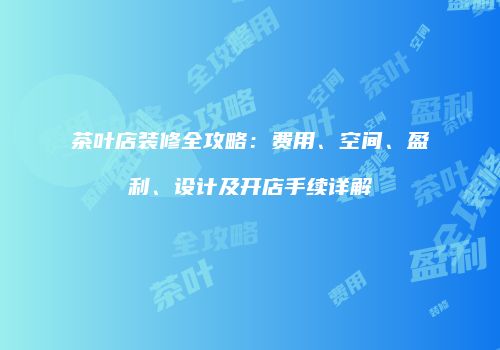 茶叶店装修全攻略：费用、空间、盈利、设计及开店手续详解