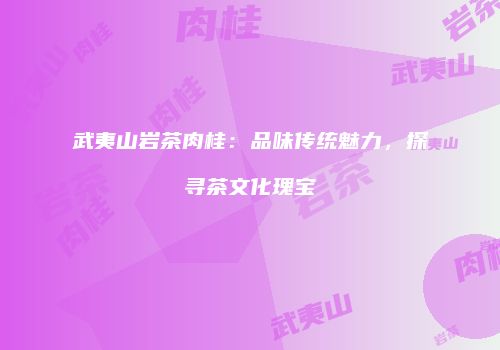 武夷山岩茶肉桂：品味传统魅力，探寻茶文化瑰宝