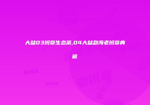 大益03班章生态茶,04大益勐海老班章典藏