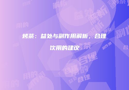 烤茶：益处与副作用解析，合理饮用的建议