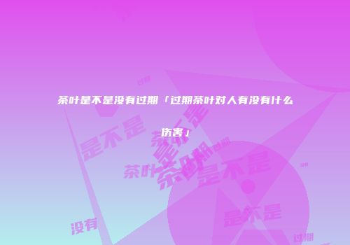 茶叶是不是没有过期「过期茶叶对人有没有什么伤害」