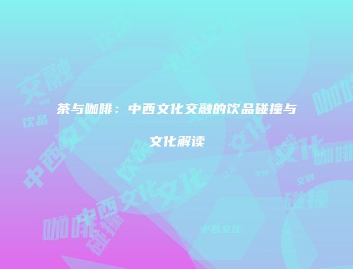茶与咖啡：中西文化交融的饮品碰撞与文化解读