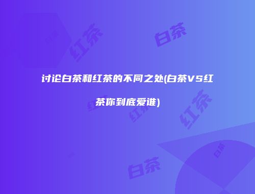 讨论白茶和红茶的不同之处(白茶VS红茶你到底爱谁)