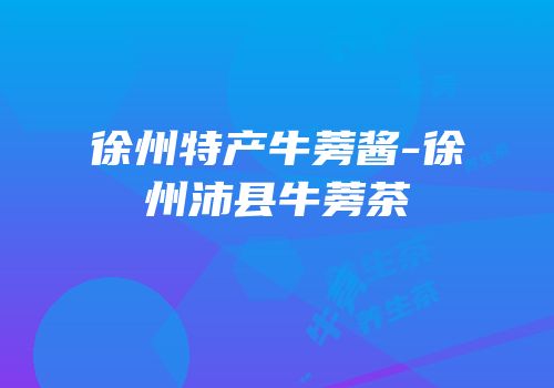 徐州特产牛蒡酱-徐州沛县牛蒡茶