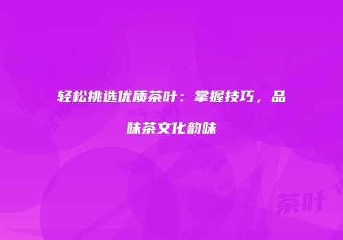 轻松挑选优质茶叶：掌握技巧，品味茶文化韵味