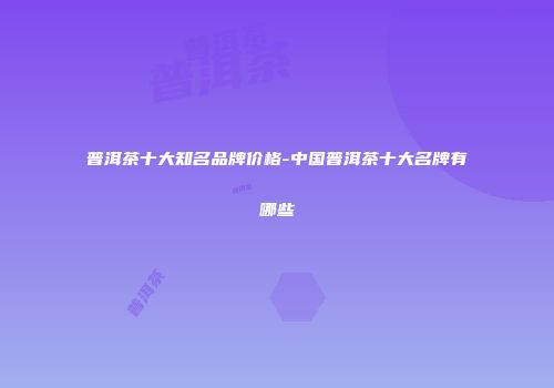 普洱茶十大知名品牌价格-中国普洱茶十大名牌有哪些