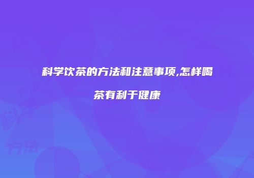 科学饮茶的方法和注意事项,怎样喝茶有利于健康