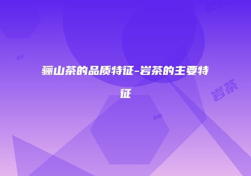 骊山茶的品质特征-岩茶的主要特征