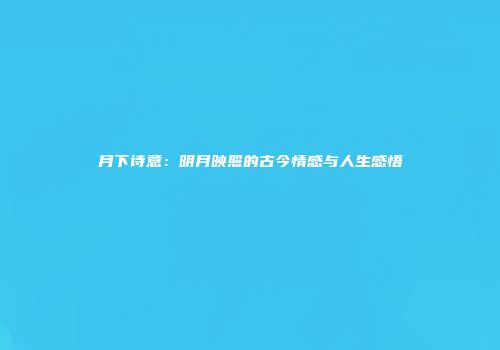 月下诗意：明月映照的古今情感与人生感悟