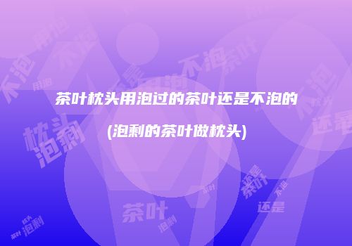 茶叶枕头用泡过的茶叶还是不泡的(泡剩的茶叶做枕头)