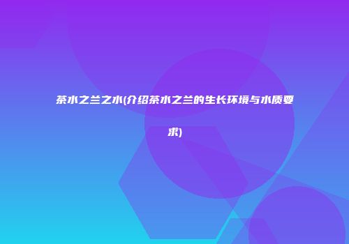 茶水之兰之水(介绍茶水之兰的生长环境与水质要求)