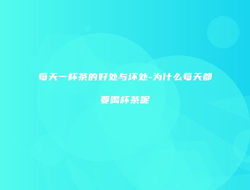 每天一杯茶的好处与坏处-为什么每天都要喝杯茶呢