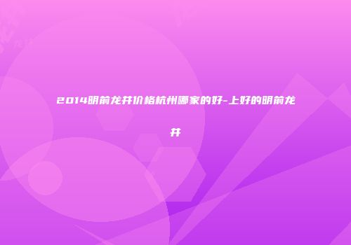 2014明前龙井价格杭州哪家的好-上好的明前龙井